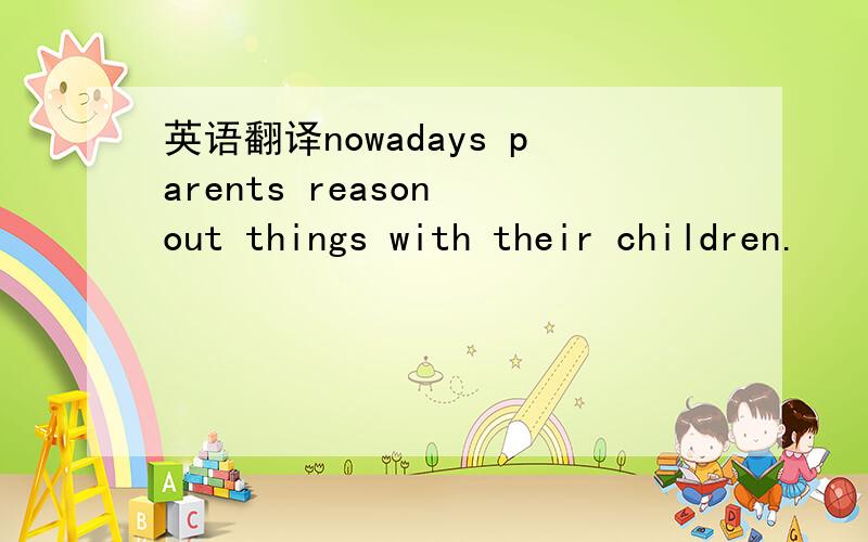 英语翻译nowadays parents reason out things with their children.