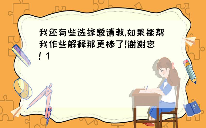 我还有些选择题请教,如果能帮我作些解释那更棒了!谢谢您 ! 1