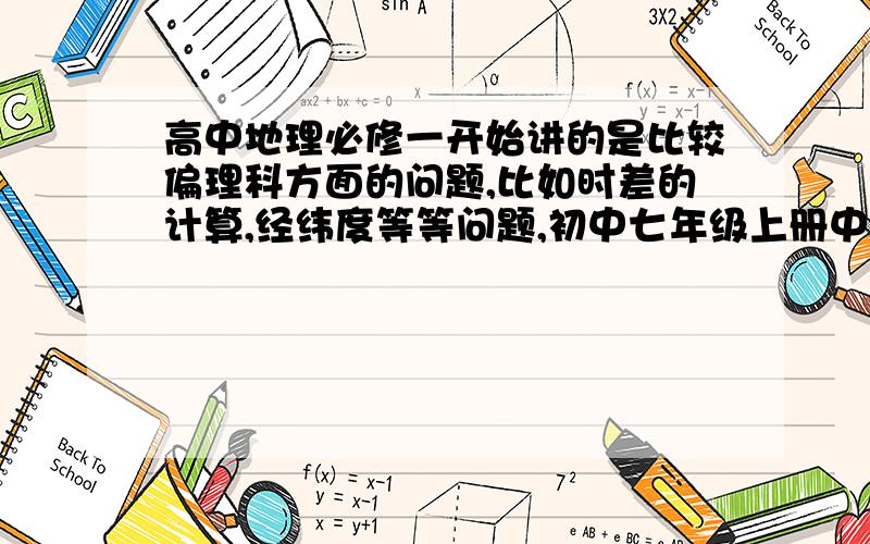 高中地理必修一开始讲的是比较偏理科方面的问题,比如时差的计算,经纬度等等问题,初中七年级上册中也涉及到时差,经纬度讲的很