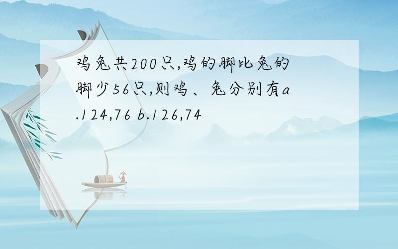 鸡兔共200只,鸡的脚比兔的脚少56只,则鸡、兔分别有a.124,76 b.126,74