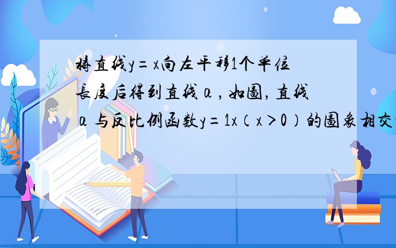 将直线y=x向左平移1个单位长度后得到直线α，如图，直线α与反比例函数y=1x（x＞0）的图象相交于A，与x轴相交于B，