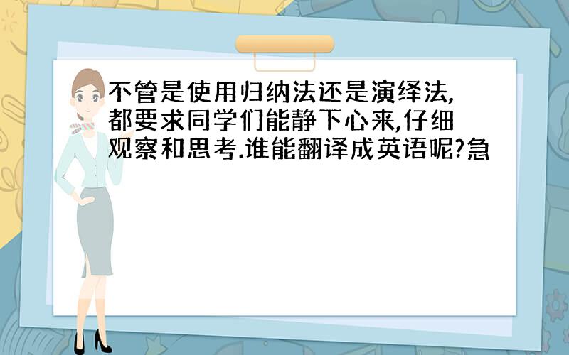 不管是使用归纳法还是演绎法,都要求同学们能静下心来,仔细观察和思考.谁能翻译成英语呢?急