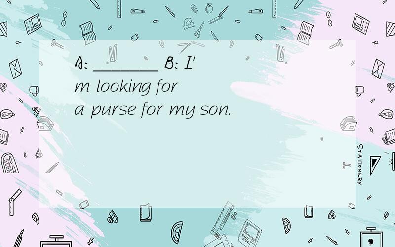 A:_______ B:I'm looking for a purse for my son.