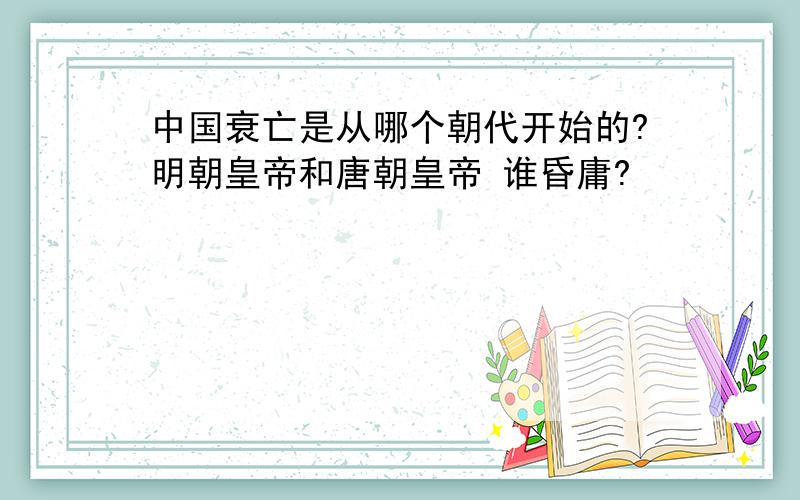 中国衰亡是从哪个朝代开始的?明朝皇帝和唐朝皇帝 谁昏庸?