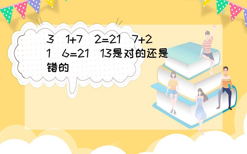 3\1+7\2=21\7+21\6=21\13是对的还是错的