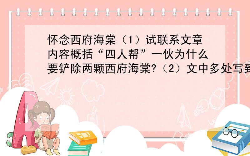 怀念西府海棠（1）试联系文章内容概括“四人帮”一伙为什么要铲除两颗西府海棠?（2）文中多处写到了古今名人对海棠花的喜爱,