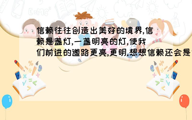 信赖往往创造出美好的境界,信赖是盏灯,一盏明亮的灯,使我们前进的道路更亮,更明.想想信赖还会是什么.试着写一句话.