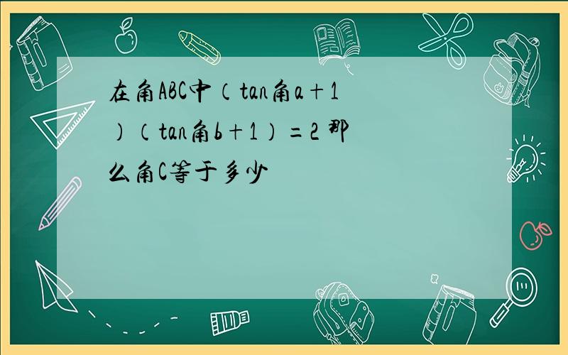 在角ABC中（tan角a+1）（tan角b+1）=2 那么角C等于多少