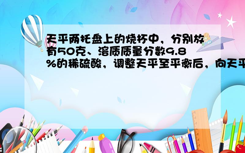 天平两托盘上的烧杯中，分别放有50克、溶质质量分数9.8%的稀硫酸，调整天平至平衡后，向天平左端烧杯中加入4.4克铁锈（