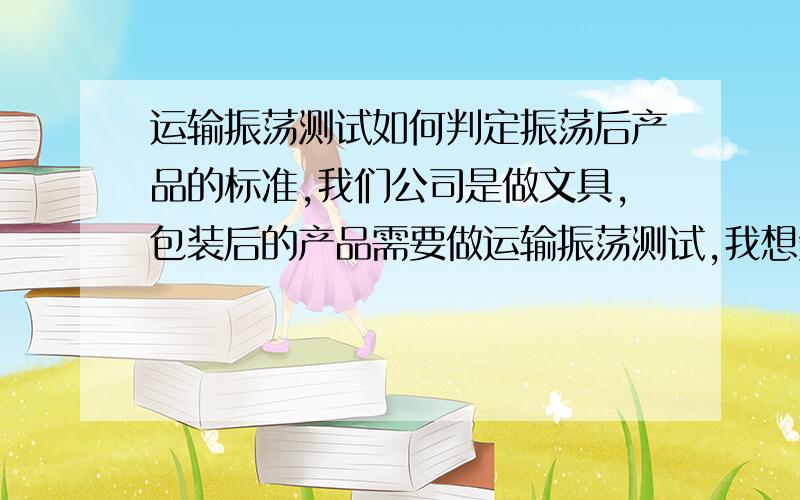 运输振荡测试如何判定振荡后产品的标准,我们公司是做文具,包装后的产品需要做运输振荡测试,我想知道如何判定产品是否合格!