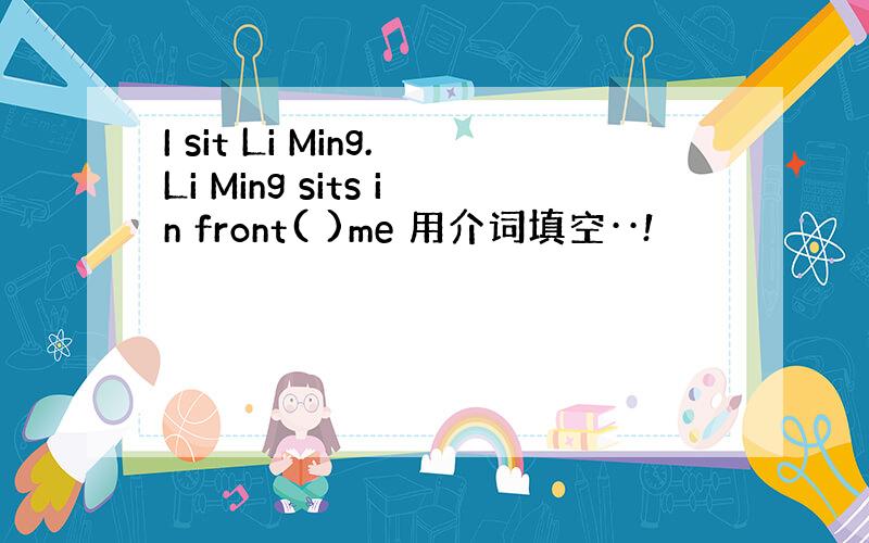 I sit Li Ming.Li Ming sits in front( )me 用介词填空··!