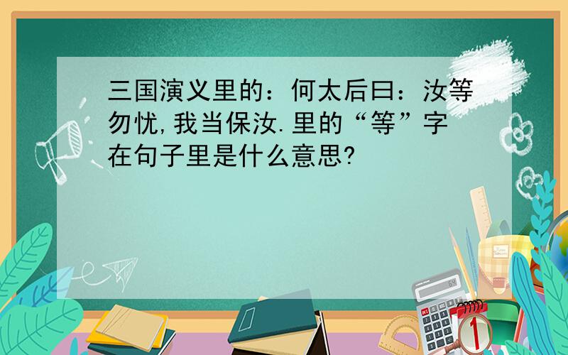 三国演义里的：何太后曰：汝等勿忧,我当保汝.里的“等”字在句子里是什么意思?