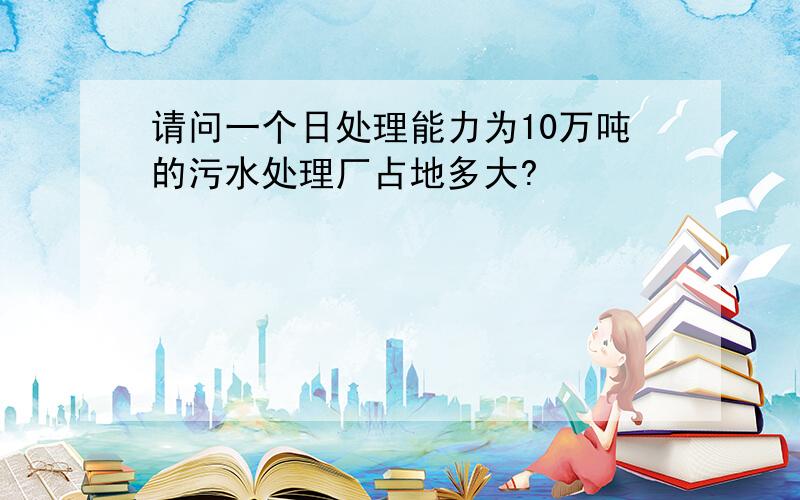 请问一个日处理能力为10万吨的污水处理厂占地多大?