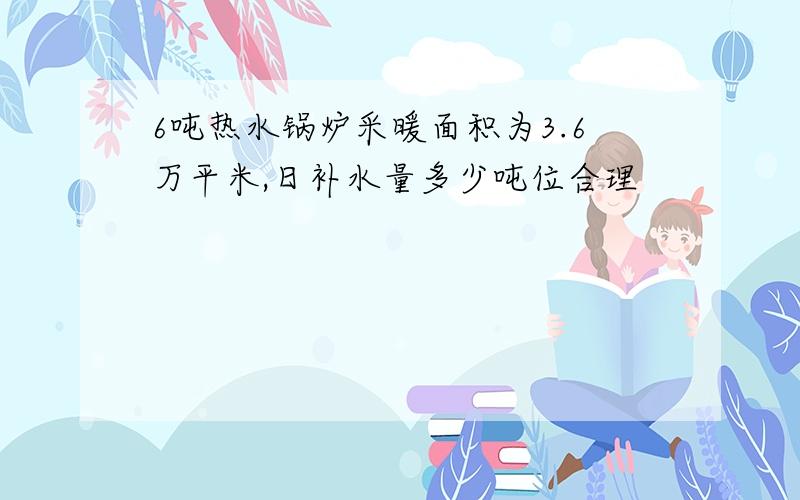 6吨热水锅炉采暖面积为3.6万平米,日补水量多少吨位合理