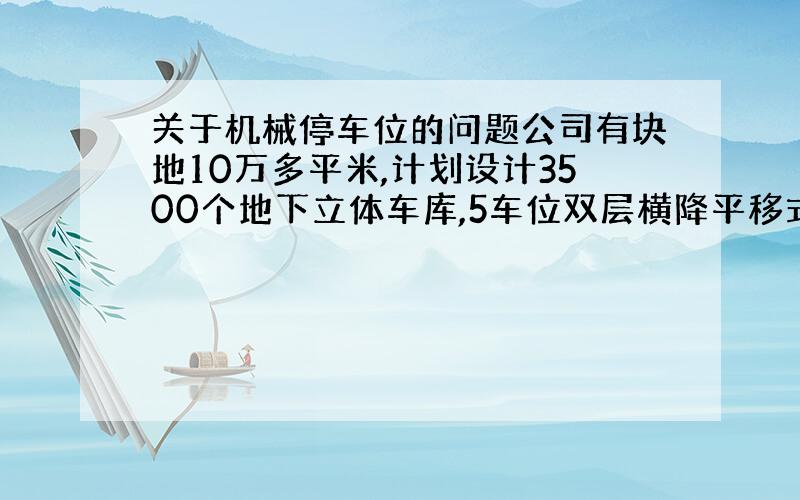 关于机械停车位的问题公司有块地10万多平米,计划设计3500个地下立体车库,5车位双层横降平移式.车位的价格、车位使用费