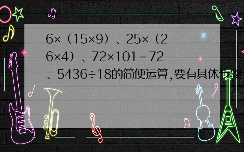 6×（15×9）、25×（26×4）、72×101－72、5436÷18的简便运算,要有具体步骤