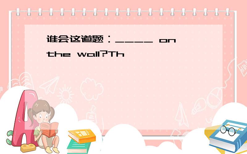 谁会这道题：____ on the wall?Th