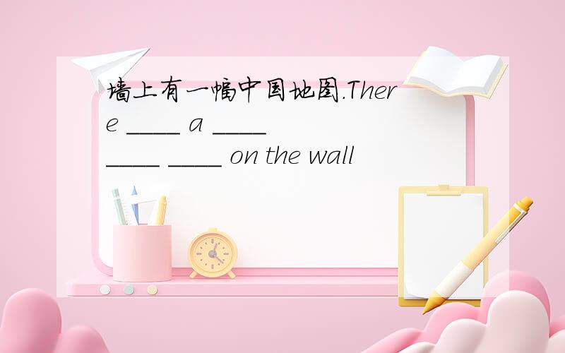 墙上有一幅中国地图.There ____ a ____ ____ ____ on the wall