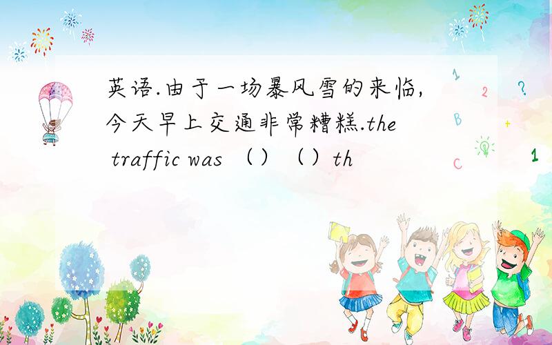 英语.由于一场暴风雪的来临,今天早上交通非常糟糕.the traffic was （）（）th