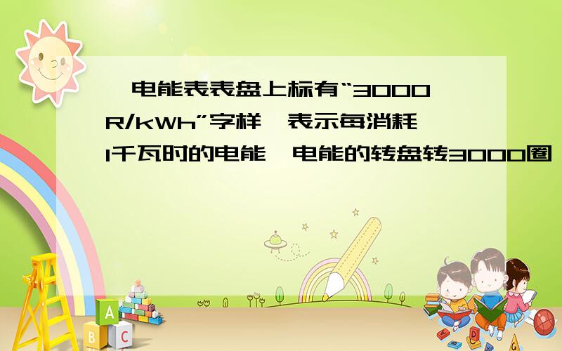 一电能表表盘上标有“3000R/kWh”字样,表示每消耗1千瓦时的电能,电能的转盘转3000圈,若室内只接了一只灯泡,测