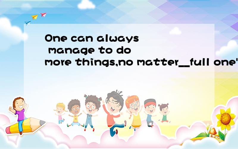 One can always manage to do more things,no matter__full one'