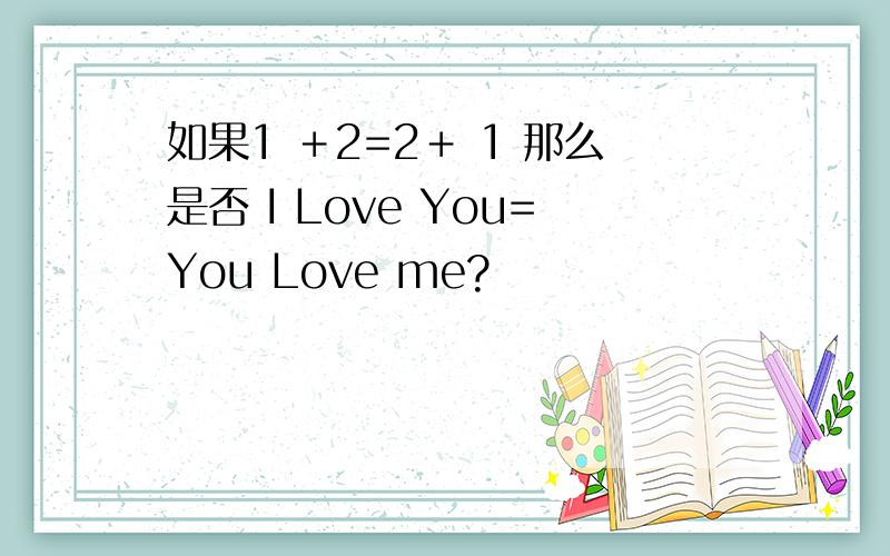 如果1 ＋2=2＋ 1 那么是否 I Love You=You Love me?