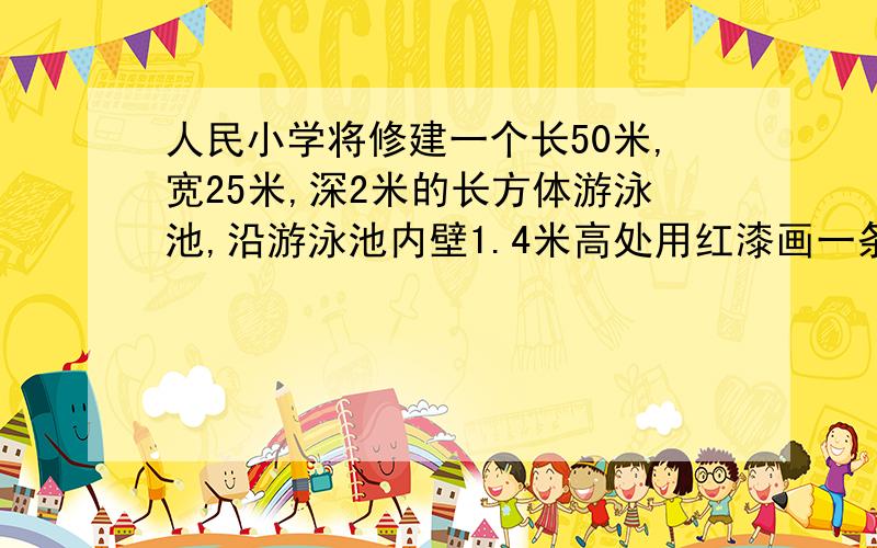 人民小学将修建一个长50米,宽25米,深2米的长方体游泳池,沿游泳池内壁1.4米高处用红漆画一条水位线,水位线