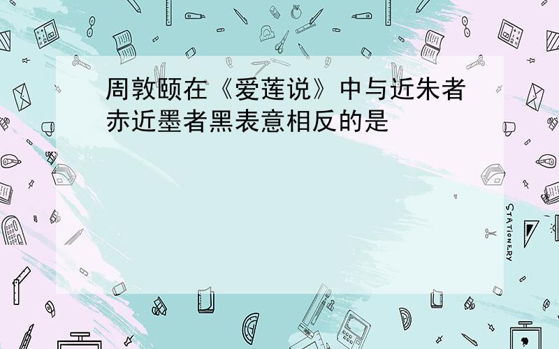 周敦颐在《爱莲说》中与近朱者赤近墨者黑表意相反的是