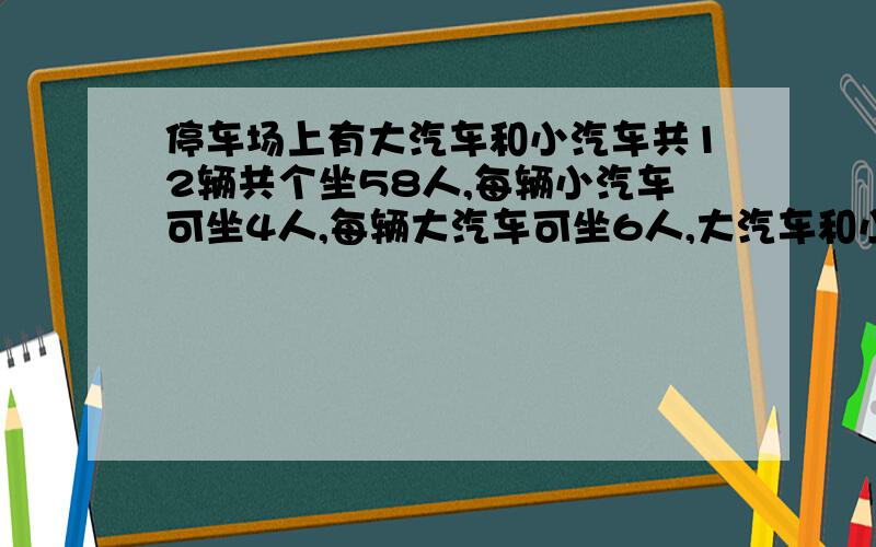 停车场上有大汽车和小汽车共12辆共个坐58人,每辆小汽车可坐4人,每辆大汽车可坐6人,大汽车和小汽车各多