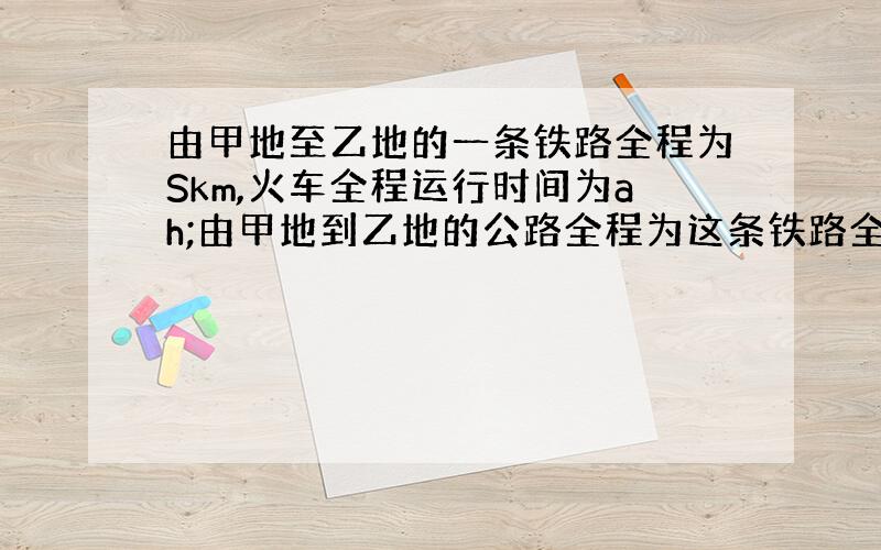 由甲地至乙地的一条铁路全程为Skm,火车全程运行时间为ah;由甲地到乙地的公路全程为这条铁路全程的m倍,