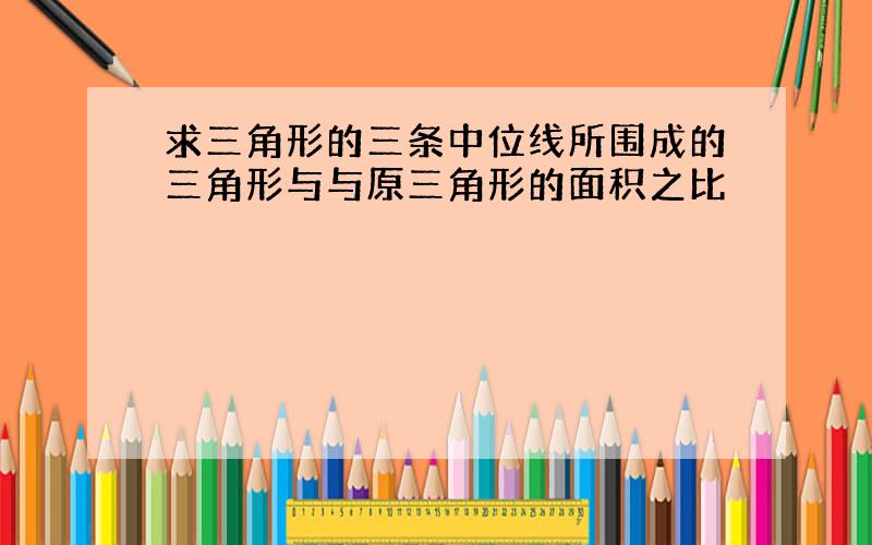 求三角形的三条中位线所围成的三角形与与原三角形的面积之比