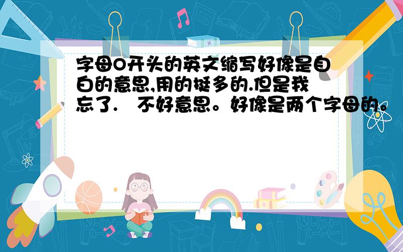 字母O开头的英文缩写好像是自白的意思,用的挺多的.但是我忘了.囧不好意思。好像是两个字母的。