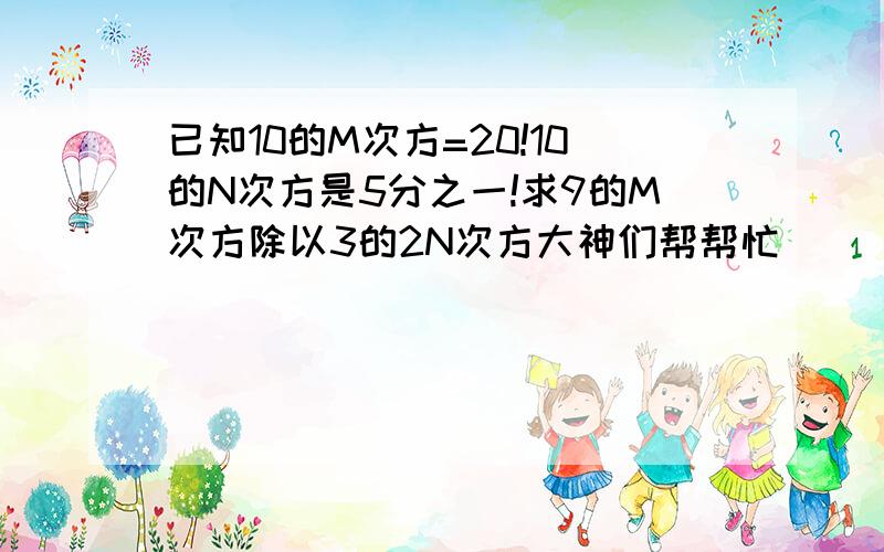 已知10的M次方=20!10的N次方是5分之一!求9的M次方除以3的2N次方大神们帮帮忙