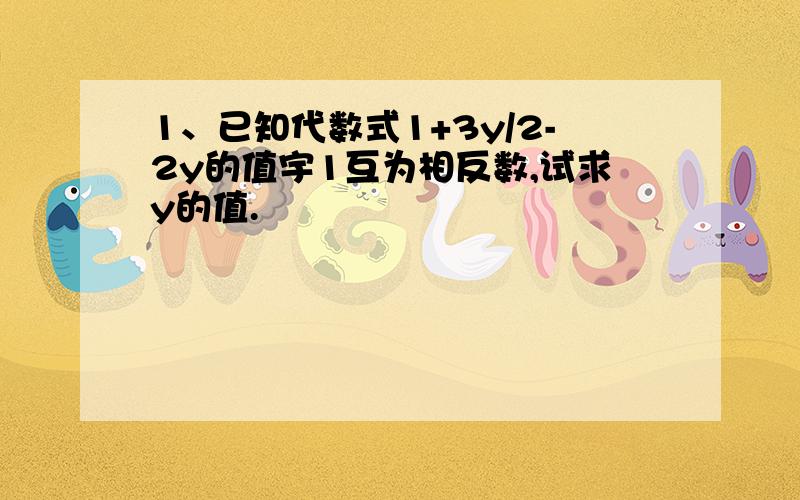 1、已知代数式1+3y/2-2y的值宇1互为相反数,试求y的值.