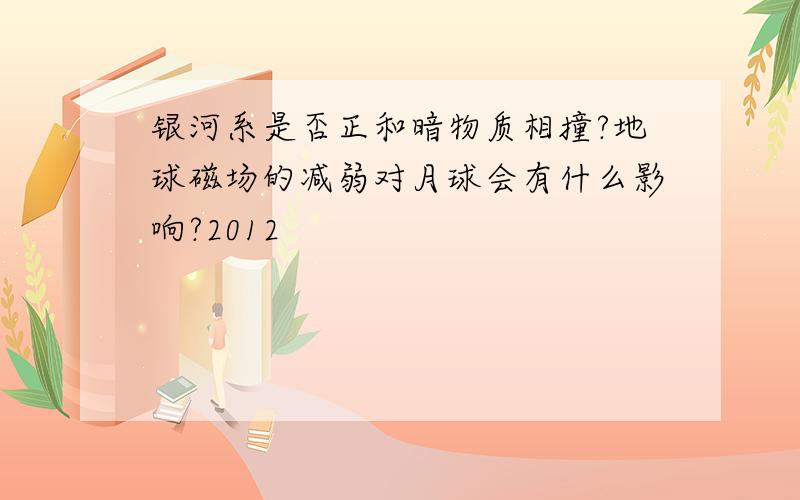 银河系是否正和暗物质相撞?地球磁场的减弱对月球会有什么影响?2012