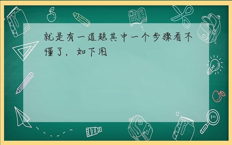 就是有一道题其中一个步骤看不懂了，如下图