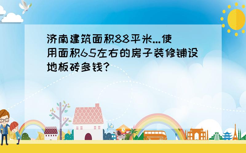 济南建筑面积88平米...使用面积65左右的房子装修铺设地板砖多钱?