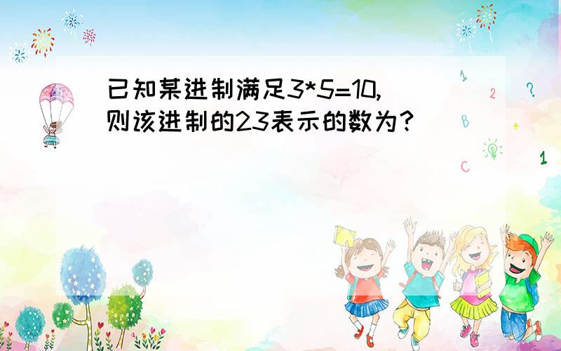 已知某进制满足3*5=10,则该进制的23表示的数为?