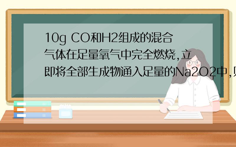 10g CO和H2组成的混合气体在足量氧气中完全燃烧,立即将全部生成物通入足量的Na2O2中,则固体质量增加