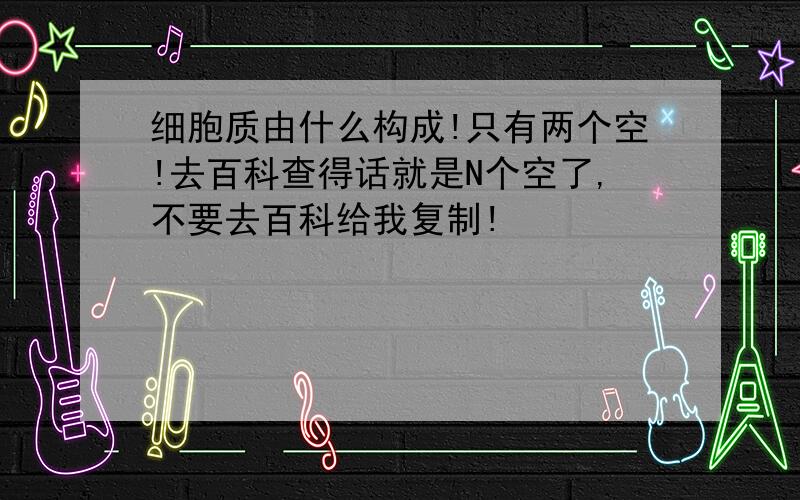 细胞质由什么构成!只有两个空!去百科查得话就是N个空了,不要去百科给我复制!