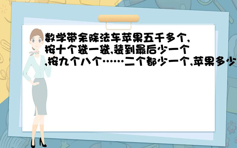 数学带余除法车苹果五千多个,按十个袋一袋,装到最后少一个,按九个八个……二个都少一个,苹果多少个 一个三位数9余6,除4