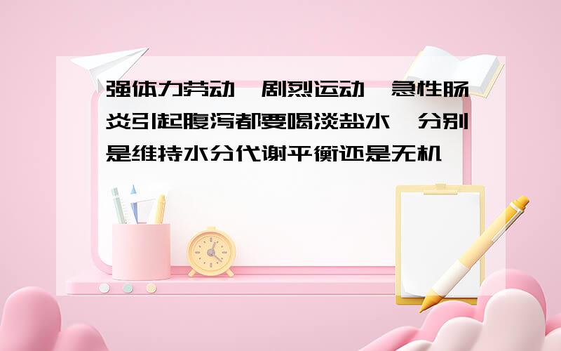 强体力劳动,剧烈运动,急性肠炎引起腹泻都要喝淡盐水,分别是维持水分代谢平衡还是无机