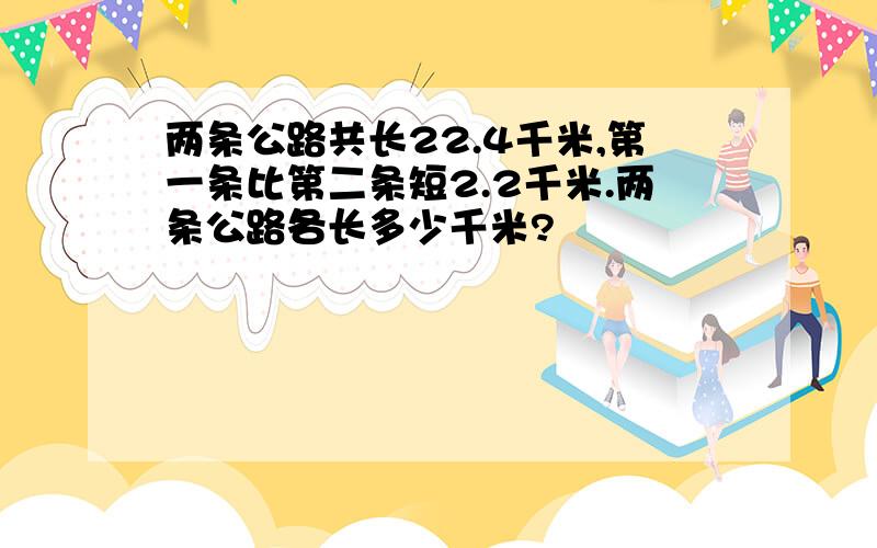 两条公路共长22.4千米,第一条比第二条短2.2千米.两条公路各长多少千米?