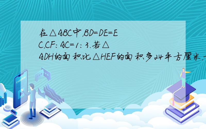 在△ABC中，BD=DE=EC，CF：AC=1：3．若△ADH的面积比△HEF的面积多24平方厘米，求三角形ABC 的面