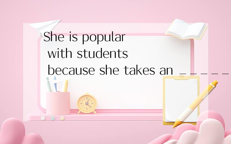 She is popular with students because she takes an _____part