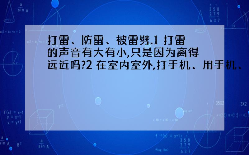 打雷、防雷、被雷劈.1 打雷的声音有大有小,只是因为离得远近吗?2 在室内室外,打手机、用手机、用一些电器（手电、手表、