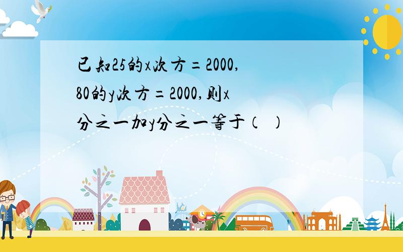 已知25的x次方=2000,80的y次方=2000,则x分之一加y分之一等于（ ）