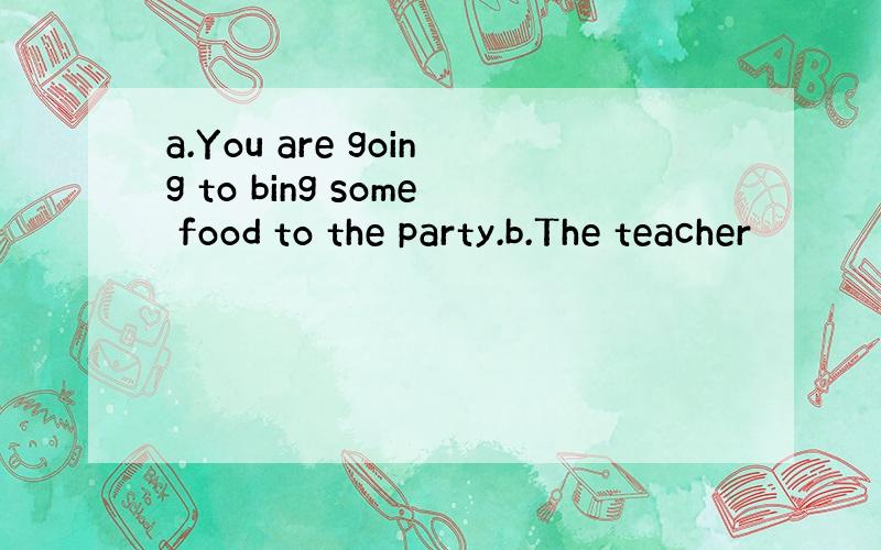 a.You are going to bing some food to the party.b.The teacher