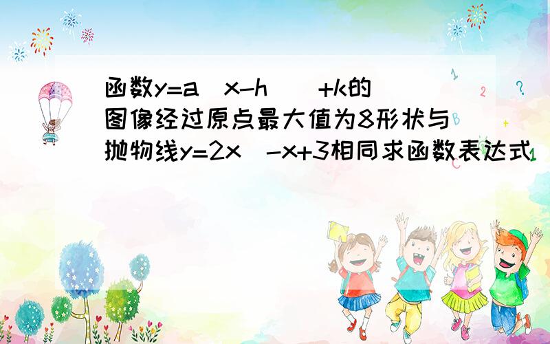 函数y=a(x-h)^+k的图像经过原点最大值为8形状与抛物线y=2x^-x+3相同求函数表达式