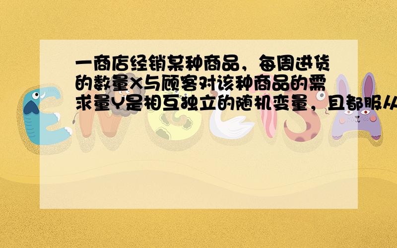 一商店经销某种商品，每周进货的数量X与顾客对该种商品的需求量Y是相互独立的随机变量，且都服从区间[10，20]上的均匀分